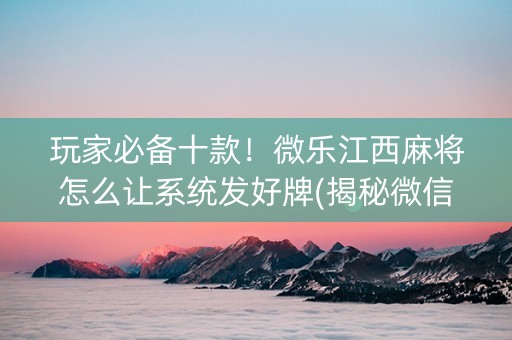 玩家必备十款！微乐江西麻将怎么让系统发好牌(揭秘微信里赢牌的技巧)