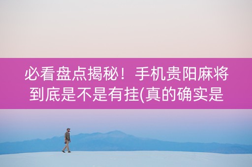 必看盘点揭秘！手机贵阳麻将到底是不是有挂(真的确实是有挂)