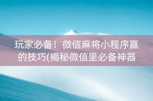 玩家必备！微信麻将小程序赢的技巧(揭秘微信里必备神器)