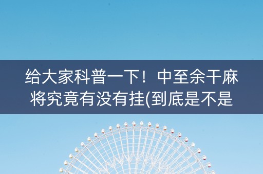 给大家科普一下！中至余干麻将究竟有没有挂(到底是不是有挂)