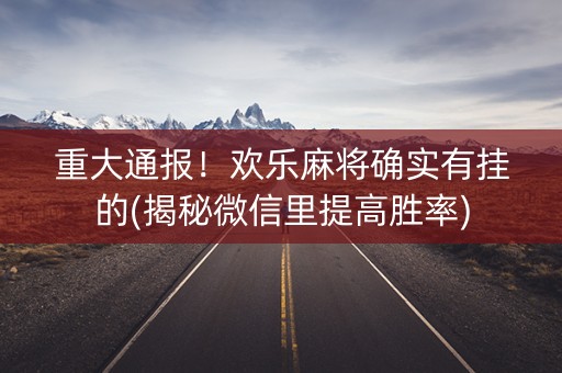 重大通报！欢乐麻将确实有挂的(揭秘微信里提高胜率)