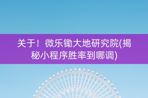 关于！微乐锄大地研究院(揭秘小程序胜率到哪调)