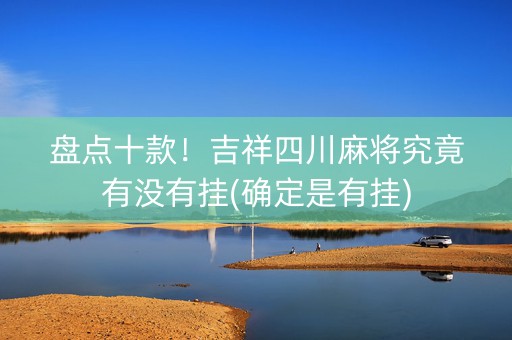 盘点十款！吉祥四川麻将究竟有没有挂(确定是有挂)