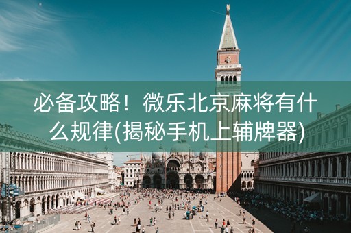 必备攻略！微乐北京麻将有什么规律(揭秘手机上辅牌器)