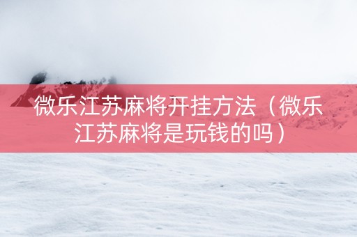 微乐江苏麻将开挂方法（微乐江苏麻将是玩钱的吗）