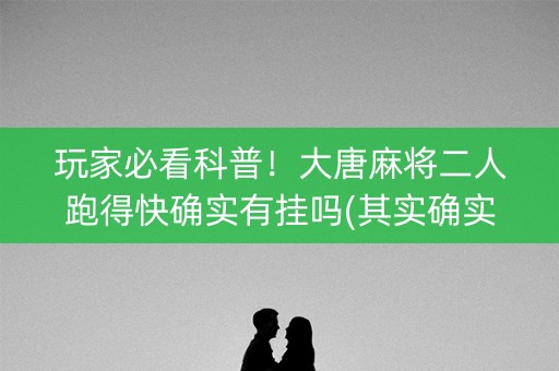 玩家必看科普！大唐麻将二人跑得快确实有挂吗(其实确实有挂)