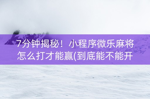 7分钟揭秘！小程序微乐麻将怎么打才能赢(到底能不能开挂)