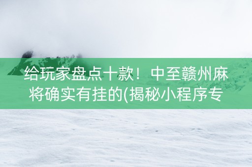 给玩家盘点十款！中至赣州麻将确实有挂的(揭秘小程序专用神器)