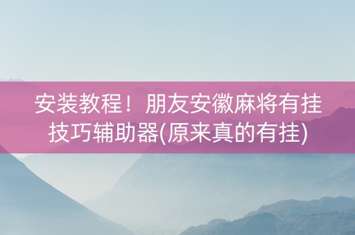 安装教程！朋友安徽麻将有挂技巧辅助器(原来真的有挂)