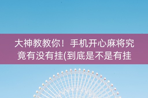 大神教教你！手机开心麻将究竟有没有挂(到底是不是有挂)