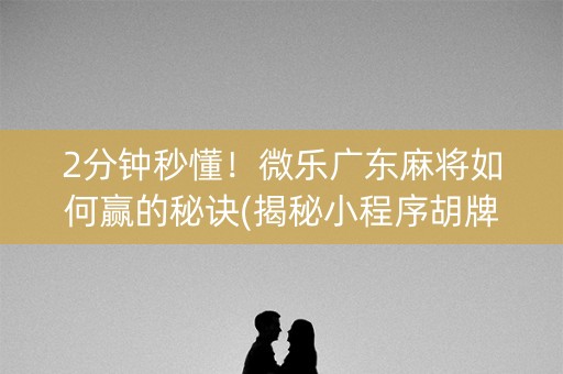 2分钟秒懂！微乐广东麻将如何赢的秘诀(揭秘小程序胡牌技巧)
