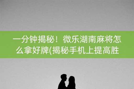 一分钟揭秘！微乐湖南麻将怎么拿好牌(揭秘手机上提高胜率)