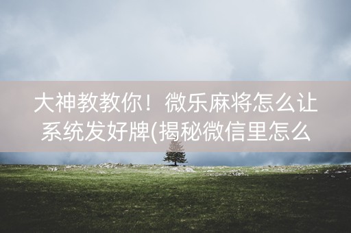 大神教教你！微乐麻将怎么让系统发好牌(揭秘微信里怎么容易赢)