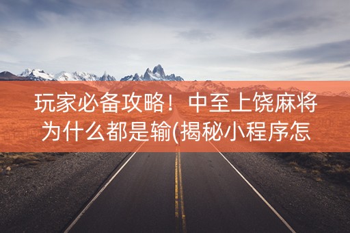 玩家必备攻略！中至上饶麻将为什么都是输(揭秘小程序怎么容易赢)