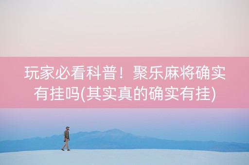 玩家必看科普！聚乐麻将确实有挂吗(其实真的确实有挂)