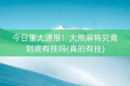 今日重大通报！大熊麻将究竟到底有挂吗(真的有挂)