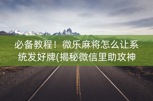 必备教程！微乐麻将怎么让系统发好牌(揭秘微信里助攻神器)