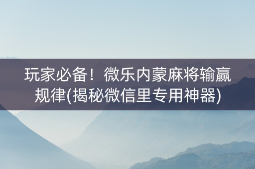 玩家必备！微乐内蒙麻将输赢规律(揭秘微信里专用神器)
