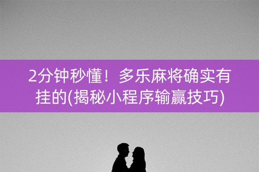 2分钟秒懂！多乐麻将确实有挂的(揭秘小程序输赢技巧)