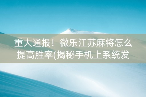 重大通报！微乐江苏麻将怎么提高胜率(揭秘手机上系统发好牌)