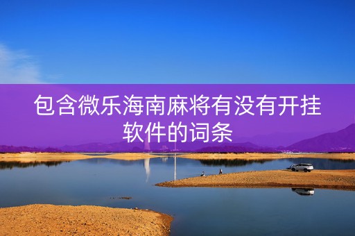 包含微乐海南麻将有没有开挂软件的词条