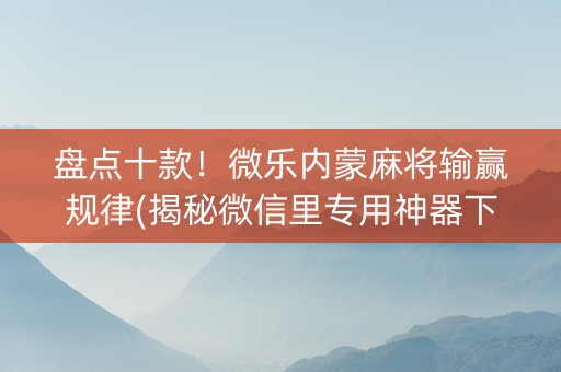 盘点十款！微乐内蒙麻将输赢规律(揭秘微信里专用神器下载)