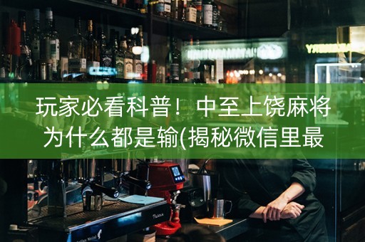 玩家必看科普！中至上饶麻将为什么都是输(揭秘微信里最新神器下载)