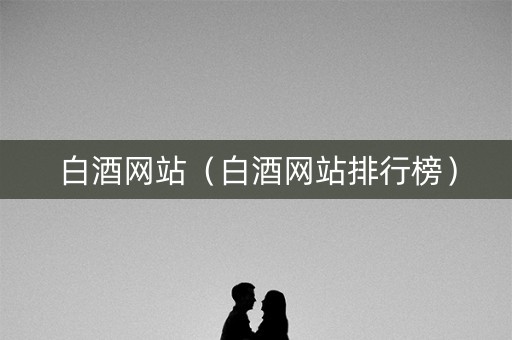 白酒网站（白酒网站排行榜）