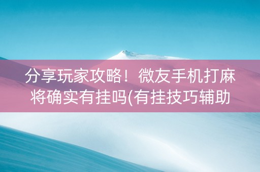 分享玩家攻略！微友手机打麻将确实有挂吗(有挂技巧辅助器)