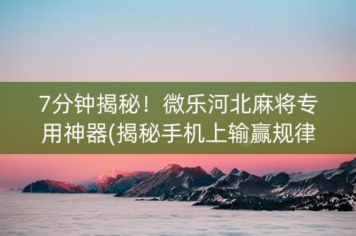 7分钟揭秘！微乐河北麻将专用神器(揭秘手机上输赢规律)