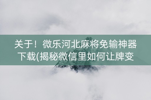 关于！微乐河北麻将免输神器下载(揭秘微信里如何让牌变好)