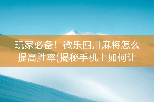 玩家必备！微乐四川麻将怎么提高胜率(揭秘手机上如何让牌变好)