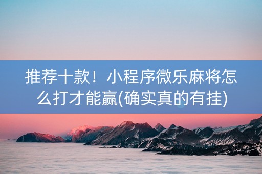 推荐十款！小程序微乐麻将怎么打才能赢(确实真的有挂)