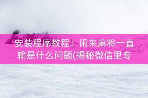 安装程序教程！闲来麻将一直输是什么问题(揭秘微信里专用神器下载)