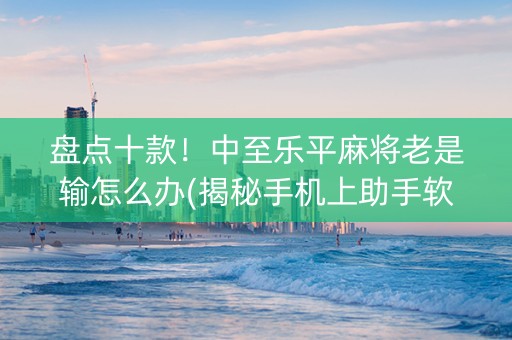 盘点十款！中至乐平麻将老是输怎么办(揭秘手机上助手软件)