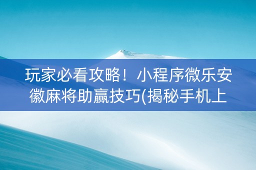 玩家必看攻略！小程序微乐安徽麻将助赢技巧(揭秘手机上输赢规律)
