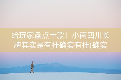 给玩家盘点十款！小南四川长牌其实是有挂确实有挂(确实有挂吗)
