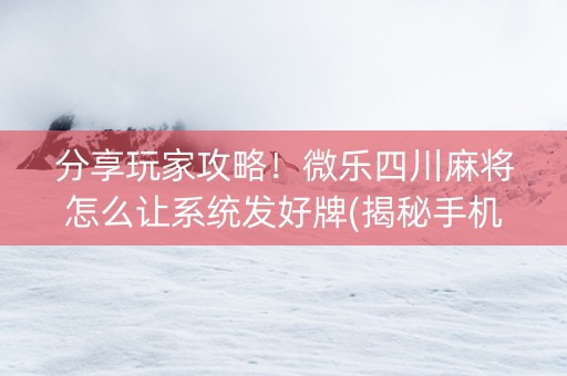 分享玩家攻略！微乐四川麻将怎么让系统发好牌(揭秘手机上插件免费)