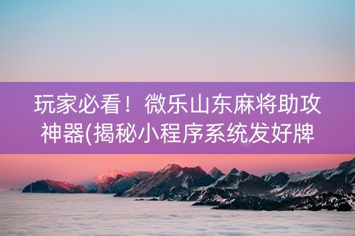 玩家必看！微乐山东麻将助攻神器(揭秘小程序系统发好牌)