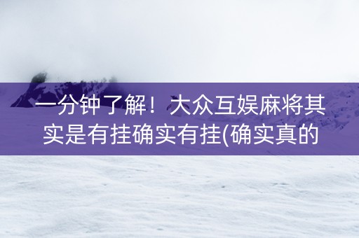 一分钟了解！大众互娱麻将其实是有挂确实有挂(确实真的有挂)