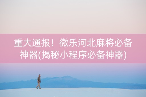 重大通报！微乐河北麻将必备神器(揭秘小程序必备神器)