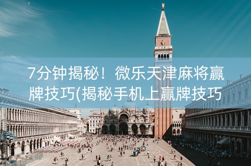 7分钟揭秘！微乐天津麻将赢牌技巧(揭秘手机上赢牌技巧)