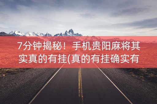 7分钟揭秘！手机贵阳麻将其实真的有挂(真的有挂确实有挂)