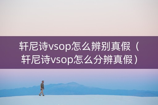 轩尼诗vsop怎么辨别真假（轩尼诗vsop怎么分辨真假）