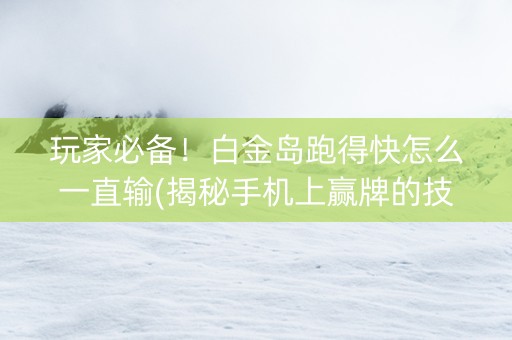 玩家必备！白金岛跑得快怎么一直输(揭秘手机上赢牌的技巧)