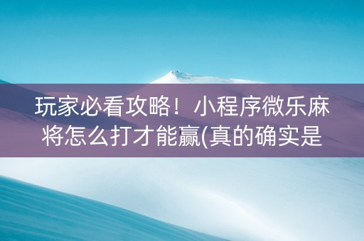 玩家必看攻略！小程序微乐麻将怎么打才能赢(真的确实是有挂)