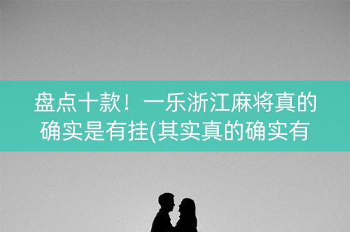 盘点十款！一乐浙江麻将真的确实是有挂(其实真的确实有挂)