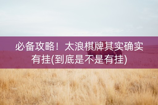 必备攻略！太浪棋牌其实确实有挂(到底是不是有挂)