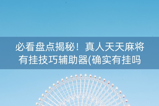 必看盘点揭秘！真人天天麻将有挂技巧辅助器(确实有挂吗)
