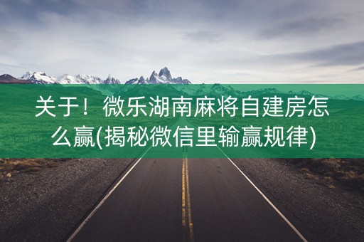 关于！微乐湖南麻将自建房怎么赢(揭秘微信里输赢规律)